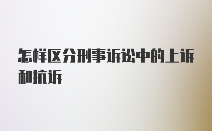 怎样区分刑事诉讼中的上诉和抗诉