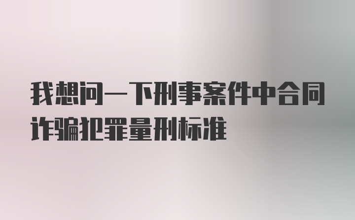 我想问一下刑事案件中合同诈骗犯罪量刑标准