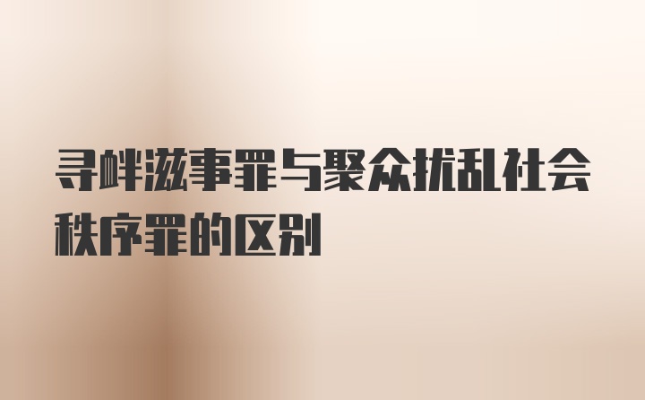 寻衅滋事罪与聚众扰乱社会秩序罪的区别