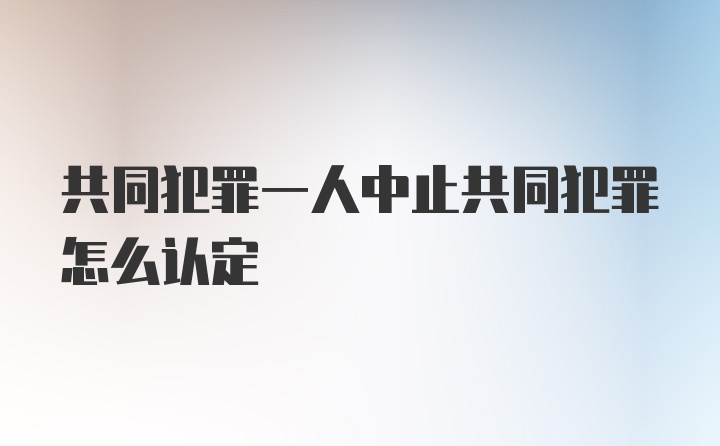 共同犯罪一人中止共同犯罪怎么认定