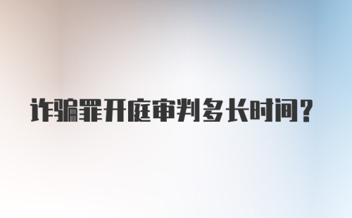 诈骗罪开庭审判多长时间？