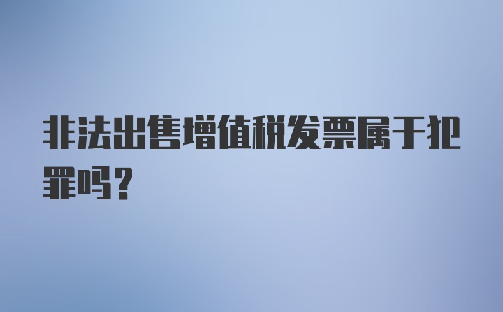 非法出售增值税发票属于犯罪吗？