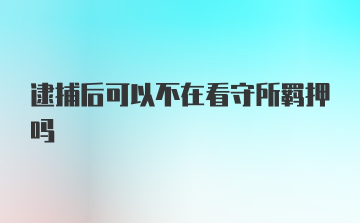 逮捕后可以不在看守所羁押吗