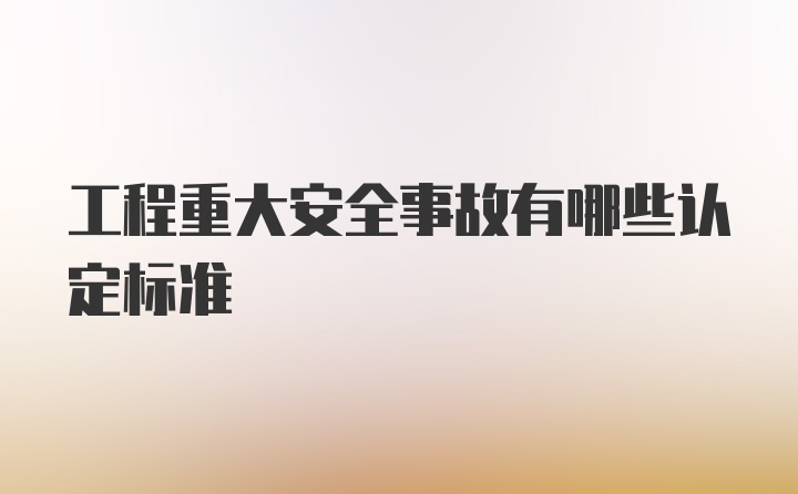 工程重大安全事故有哪些认定标准