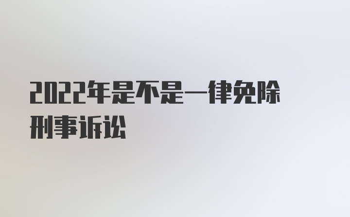 2022年是不是一律免除刑事诉讼