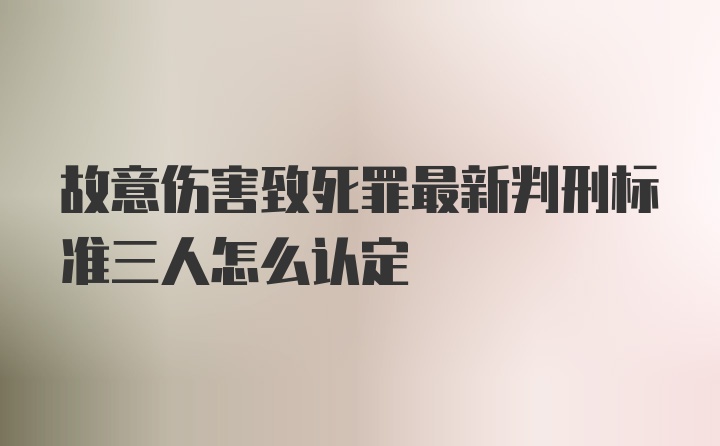 故意伤害致死罪最新判刑标准三人怎么认定