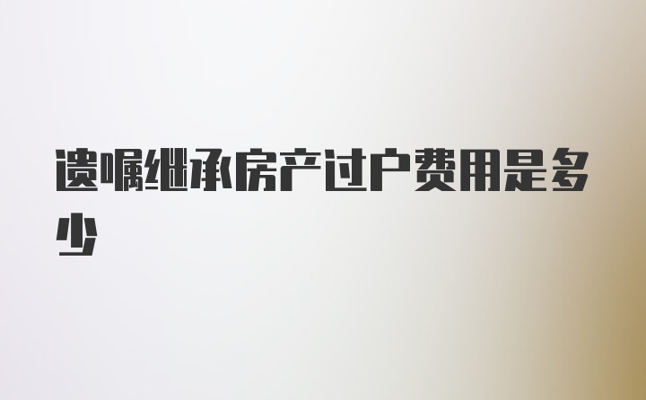 遗嘱继承房产过户费用是多少