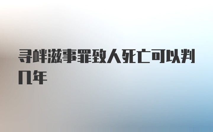 寻衅滋事罪致人死亡可以判几年