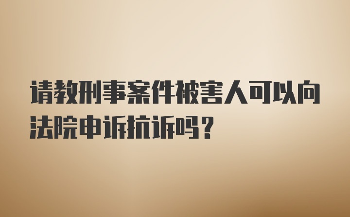 请教刑事案件被害人可以向法院申诉抗诉吗?