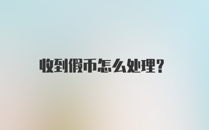 收到假币怎么处理？