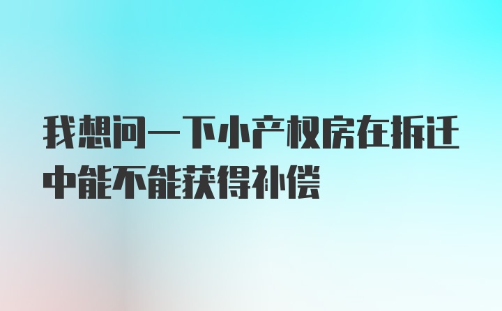 我想问一下小产权房在拆迁中能不能获得补偿