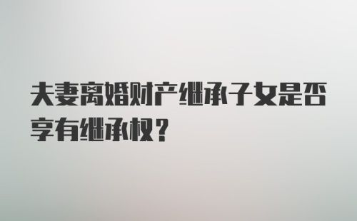 夫妻离婚财产继承子女是否享有继承权？