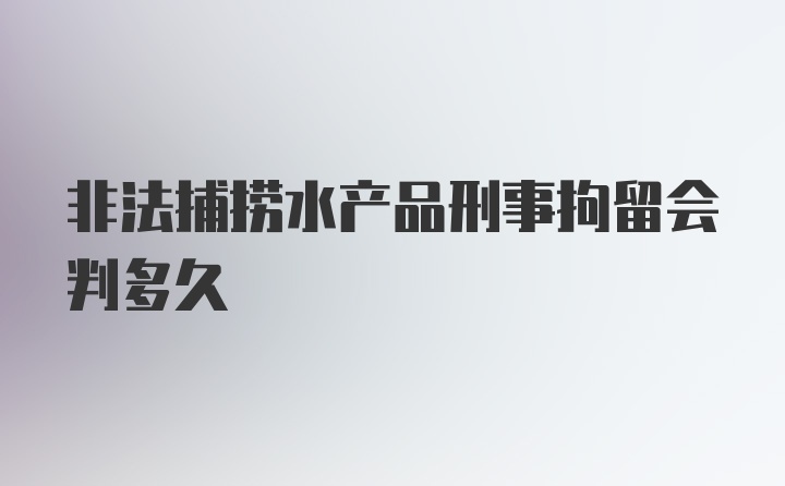 非法捕捞水产品刑事拘留会判多久