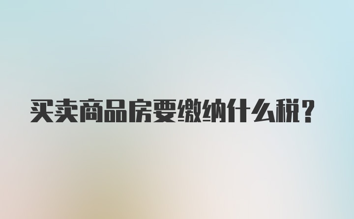 买卖商品房要缴纳什么税?