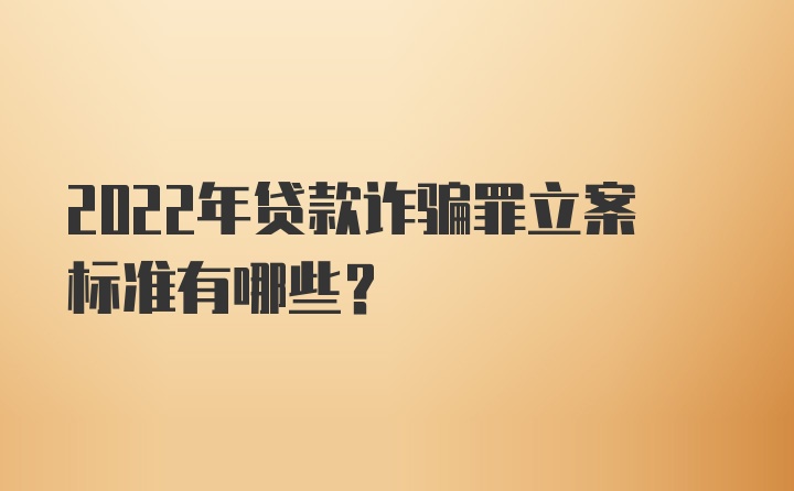 2022年贷款诈骗罪立案标准有哪些？