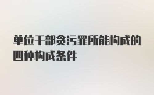 单位干部贪污罪所能构成的四种构成条件