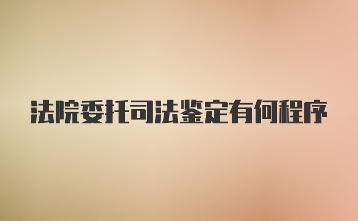 法院委托司法鉴定有何程序