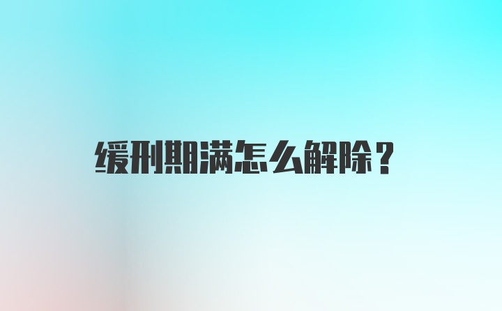 缓刑期满怎么解除？