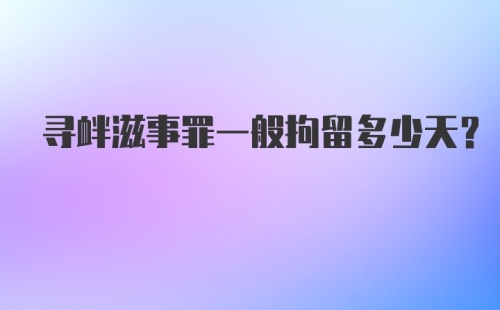 寻衅滋事罪一般拘留多少天？