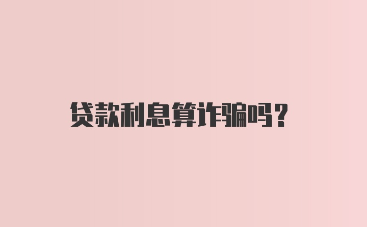 贷款利息算诈骗吗？