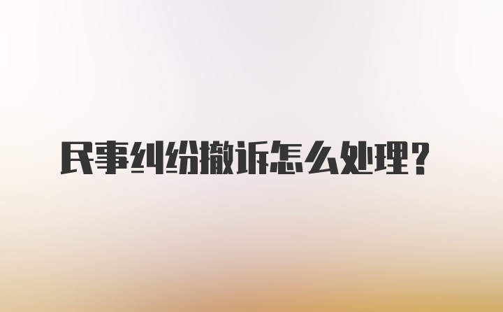 民事纠纷撤诉怎么处理？