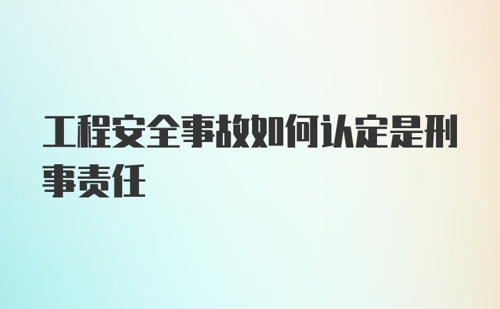 工程安全事故如何认定是刑事责任