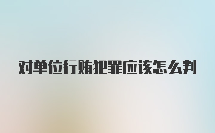 对单位行贿犯罪应该怎么判