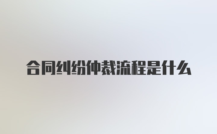 合同纠纷仲裁流程是什么