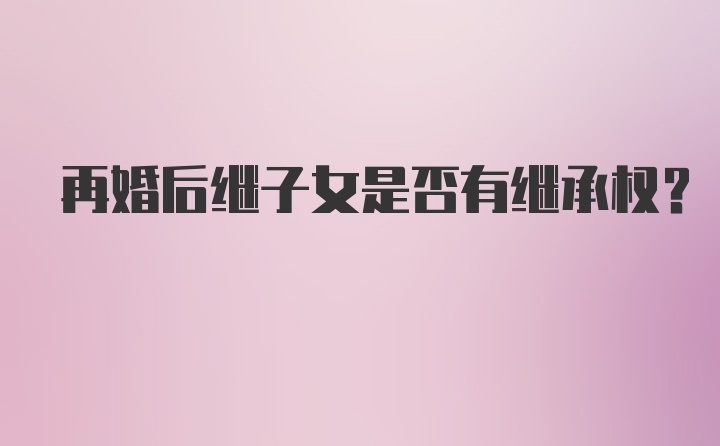 再婚后继子女是否有继承权？