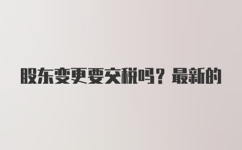 股东变更要交税吗？最新的