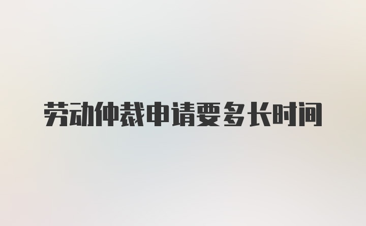 劳动仲裁申请要多长时间