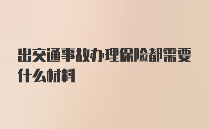 出交通事故办理保险都需要什么材料