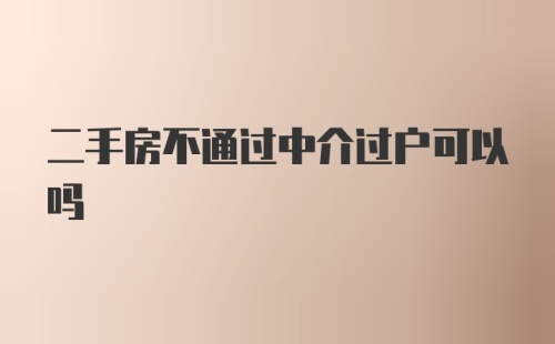 二手房不通过中介过户可以吗