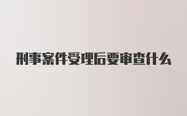 刑事案件受理后要审查什么