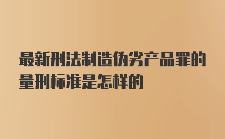 最新刑法制造伪劣产品罪的量刑标准是怎样的