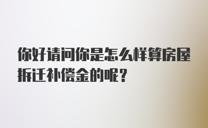 你好请问你是怎么样算房屋拆迁补偿金的呢？