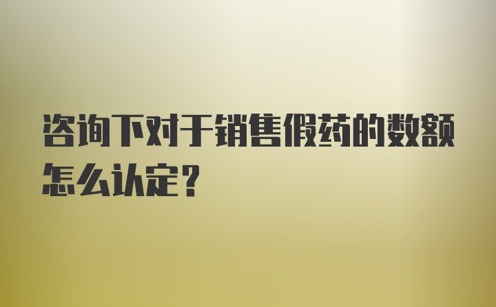 咨询下对于销售假药的数额怎么认定？