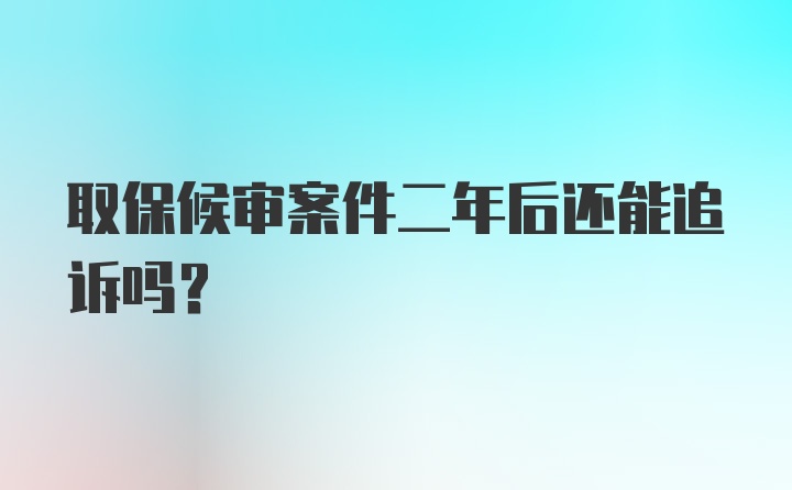 取保候审案件二年后还能追诉吗？