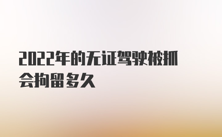 2022年的无证驾驶被抓会拘留多久