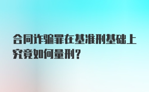 合同诈骗罪在基准刑基础上究竟如何量刑？