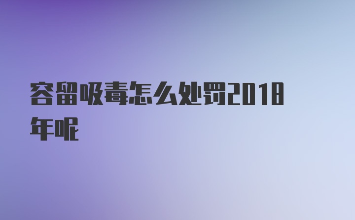 容留吸毒怎么处罚2018年呢