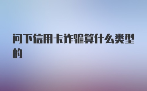 问下信用卡诈骗算什么类型的