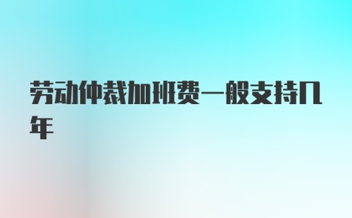 劳动仲裁加班费一般支持几年