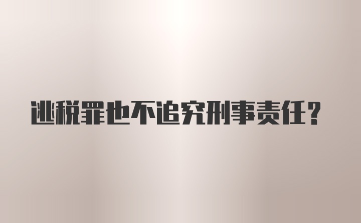 逃税罪也不追究刑事责任？