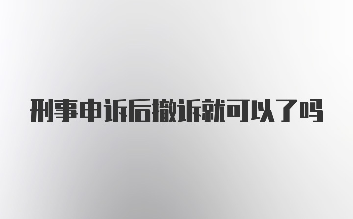 刑事申诉后撤诉就可以了吗