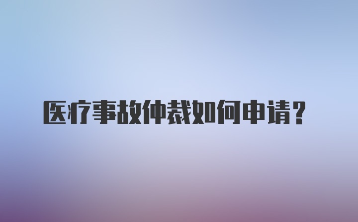 医疗事故仲裁如何申请？