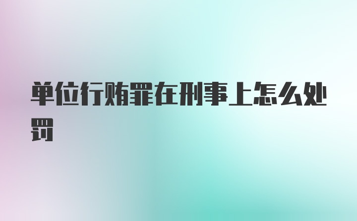 单位行贿罪在刑事上怎么处罚