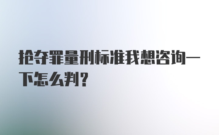 抢夺罪量刑标准我想咨询一下怎么判?