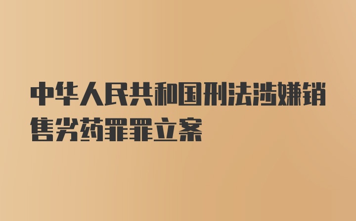 中华人民共和国刑法涉嫌销售劣药罪罪立案