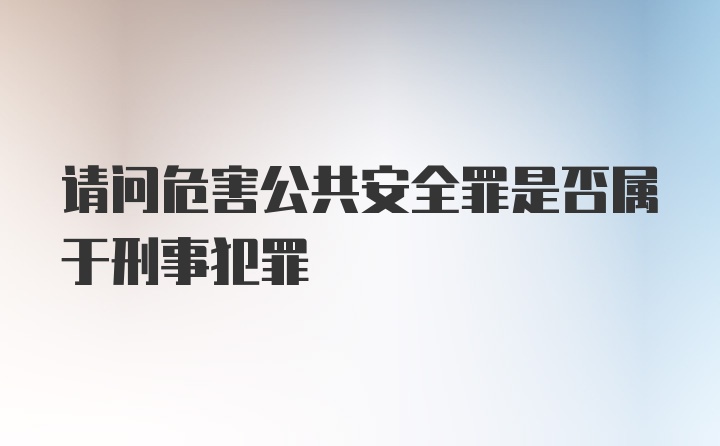 请问危害公共安全罪是否属于刑事犯罪